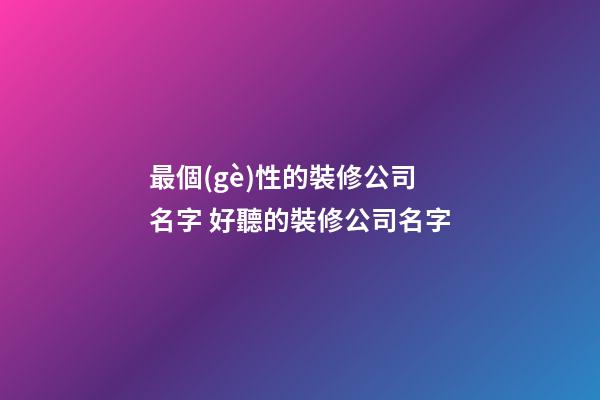 最個(gè)性的裝修公司名字 好聽的裝修公司名字